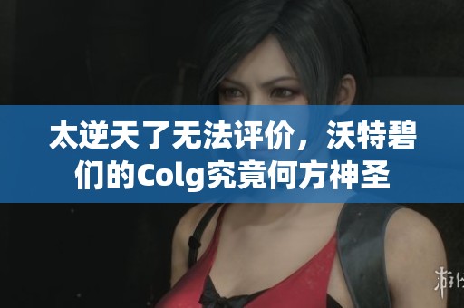 太逆天了无法评价，沃特碧们的Colg究竟何方神圣