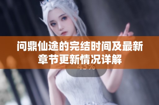 问鼎仙途的完结时间及最新章节更新情况详解