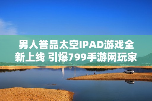 男人誉品太空IPAD游戏全新上线 引爆799手游网玩家热潮