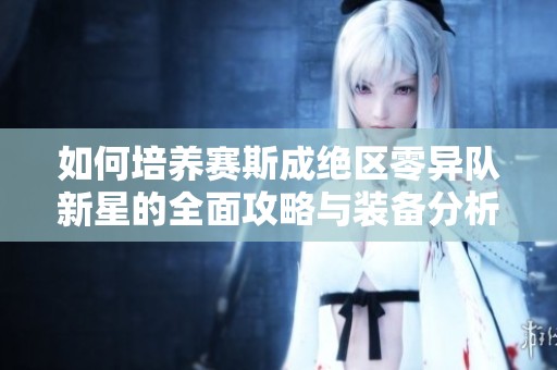 如何培养赛斯成绝区零异队新星的全面攻略与装备分析