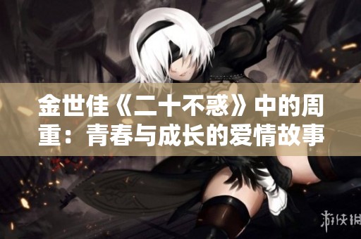 金世佳《二十不惑》中的周重：青春与成长的爱情故事