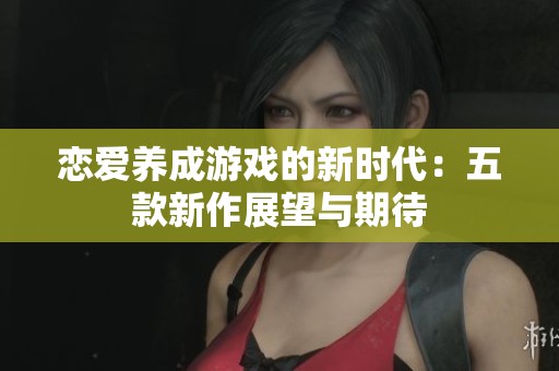 恋爱养成游戏的新时代：五款新作展望与期待