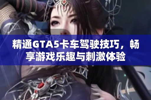 精通GTA5卡车驾驶技巧，畅享游戏乐趣与刺激体验