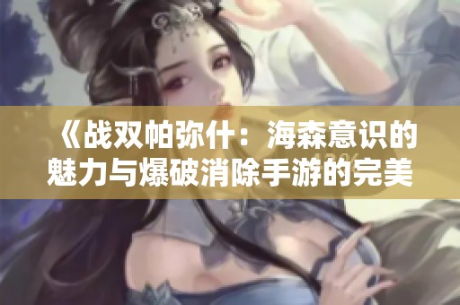 《战双帕弥什：海森意识的魅力与爆破消除手游的完美结合》