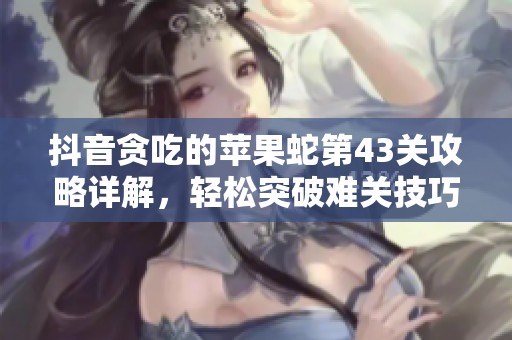 抖音贪吃的苹果蛇第43关攻略详解，轻松突破难关技巧分享