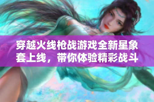 穿越火线枪战游戏全新星象套上线，带你体验精彩战斗！