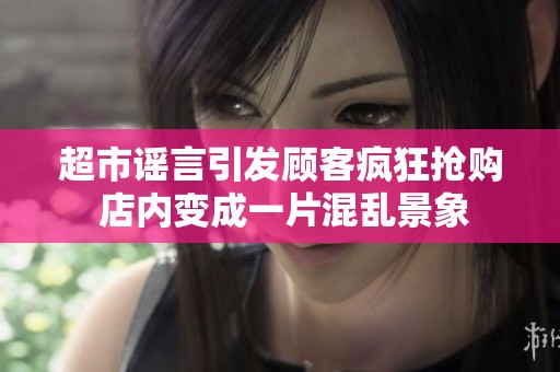 超市谣言引发顾客疯狂抢购 店内变成一片混乱景象
