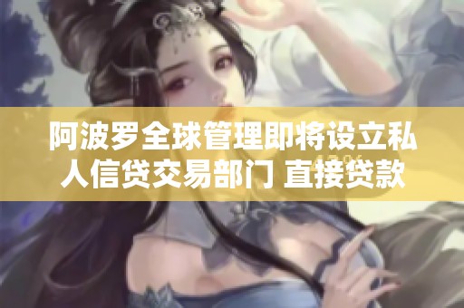 阿波罗全球管理即将设立私人信贷交易部门 直接贷款业务开启新篇章
