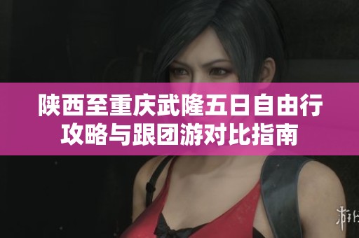 陕西至重庆武隆五日自由行攻略与跟团游对比指南