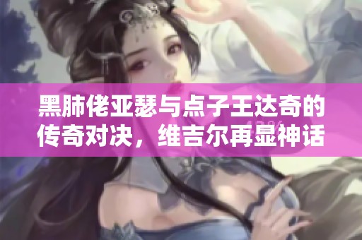 黑肺佬亚瑟与点子王达奇的传奇对决，维吉尔再显神话魅力
