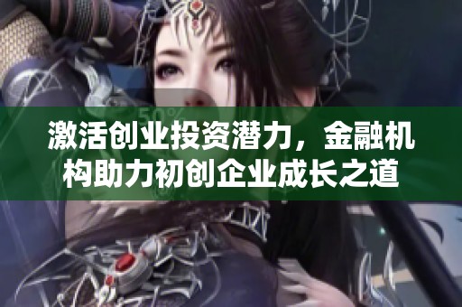 激活创业投资潜力，金融机构助力初创企业成长之道