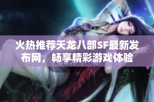火热推荐天龙八部SF最新发布网，畅享精彩游戏体验