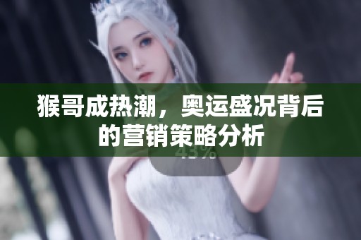 猴哥成热潮，奥运盛况背后的营销策略分析