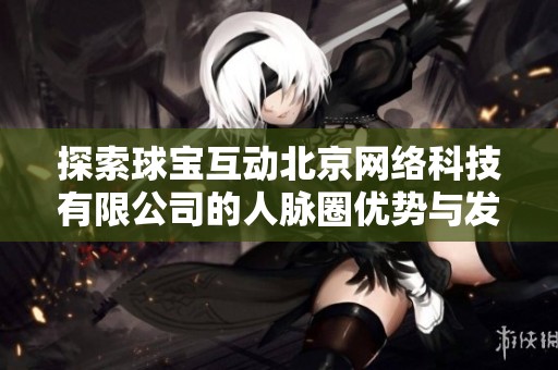 探索球宝互动北京网络科技有限公司的人脉圈优势与发展潜力