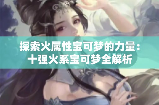 探索火属性宝可梦的力量：十强火系宝可梦全解析