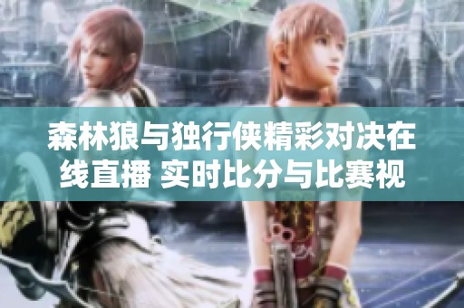 森林狼与独行侠精彩对决在线直播 实时比分与比赛视频回放