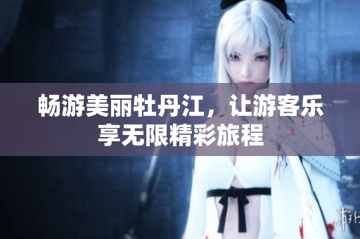 畅游美丽牡丹江，让游客乐享无限精彩旅程