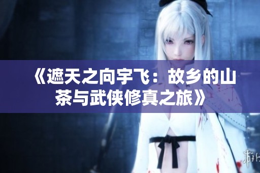 《遮天之向宇飞：故乡的山茶与武侠修真之旅》