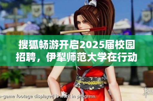搜狐畅游开启2025届校园招聘，伊犁师范大学在行动