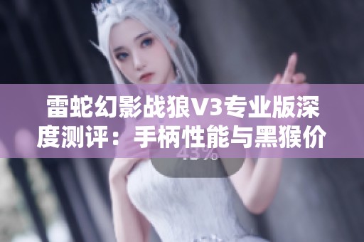 雷蛇幻影战狼V3专业版深度测评：手柄性能与黑猴价值对比分析