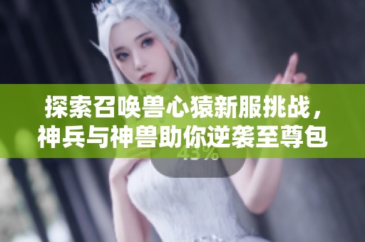 探索召唤兽心猿新服挑战，神兵与神兽助你逆袭至尊包