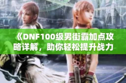 《DNF100级男街霸加点攻略详解，助你轻松提升战力》
