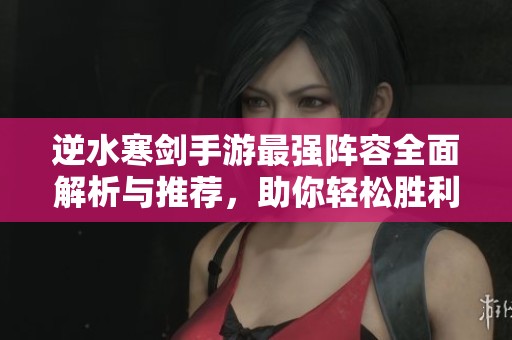 逆水寒剑手游最强阵容全面解析与推荐，助你轻松胜利
