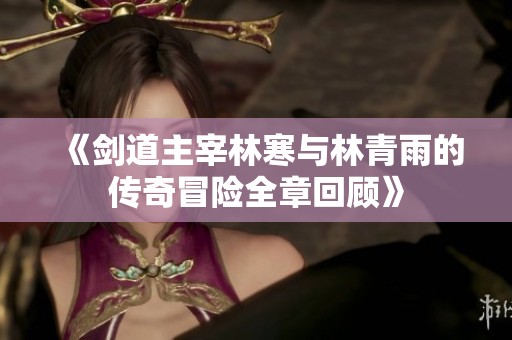 《剑道主宰林寒与林青雨的传奇冒险全章回顾》