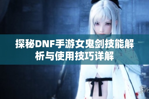 探秘DNF手游女鬼剑技能解析与使用技巧详解