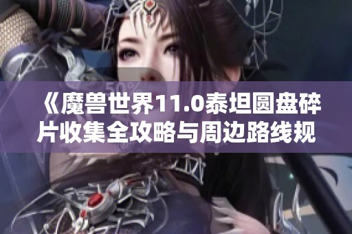《魔兽世界11.0泰坦圆盘碎片收集全攻略与周边路线规划》