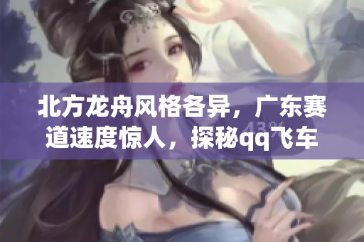 北方龙舟风格各异，广东赛道速度惊人，探秘qq飞车大龙舟魅力与美女风采