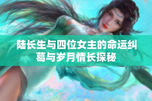 陆长生与四位女主的命运纠葛与岁月情长探秘