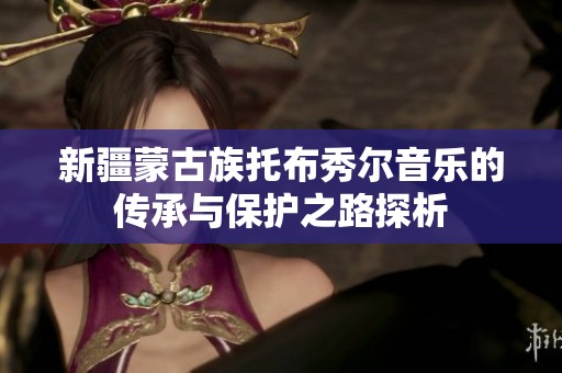 新疆蒙古族托布秀尔音乐的传承与保护之路探析