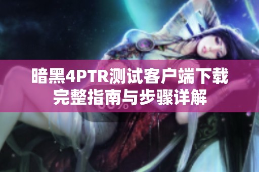 暗黑4PTR测试客户端下载完整指南与步骤详解