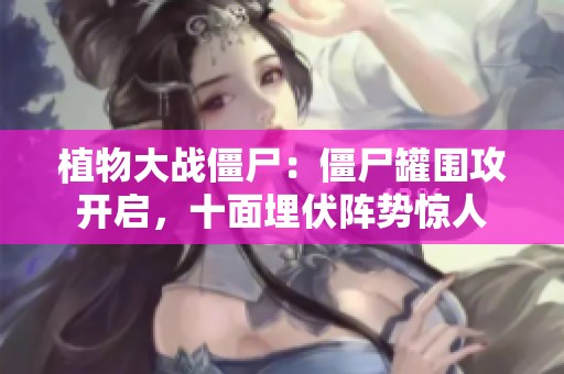 植物大战僵尸：僵尸罐围攻开启，十面埋伏阵势惊人
