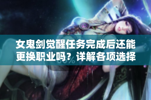 女鬼剑觉醒任务完成后还能更换职业吗？详解各项选择与策略