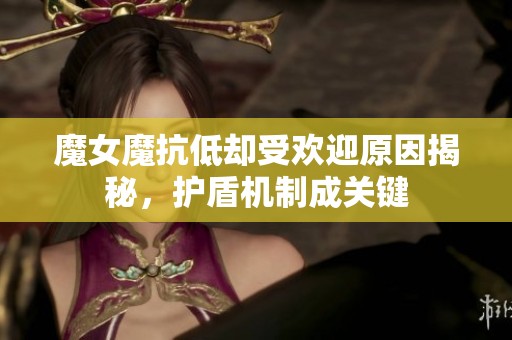 魔女魔抗低却受欢迎原因揭秘，护盾机制成关键