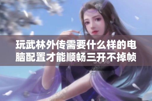 玩武林外传需要什么样的电脑配置才能顺畅三开不掉帧