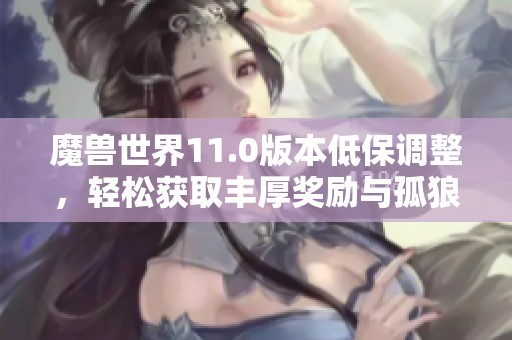 魔兽世界11.0版本低保调整，轻松获取丰厚奖励与孤狼福利