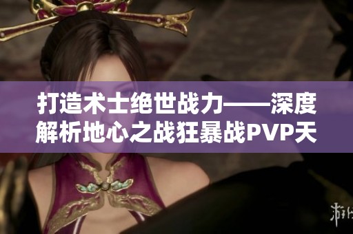 打造术士绝世战力——深度解析地心之战狂暴战PVP天赋及玩法
