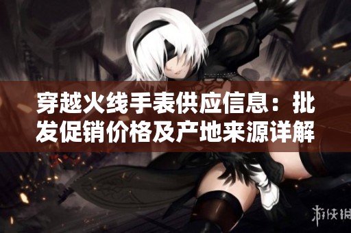 穿越火线手表供应信息：批发促销价格及产地来源详解