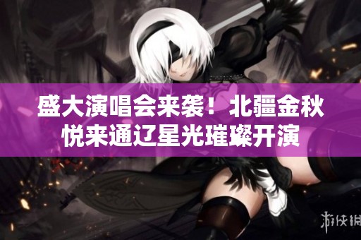 盛大演唱会来袭！北疆金秋悦来通辽星光璀璨开演