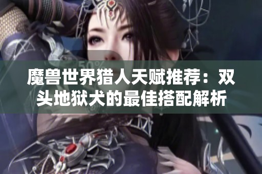 魔兽世界猎人天赋推荐：双头地狱犬的最佳搭配解析