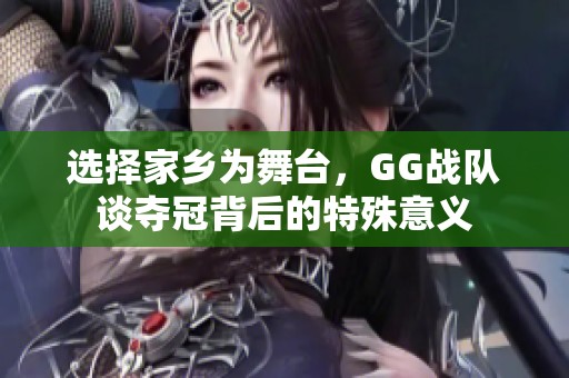 选择家乡为舞台，GG战队谈夺冠背后的特殊意义