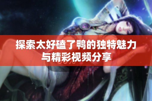 探索太好磕了鸭的独特魅力与精彩视频分享