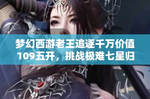 梦幻西游老王追逐千万价值109五开，挑战极难七星归墟40回合战斗