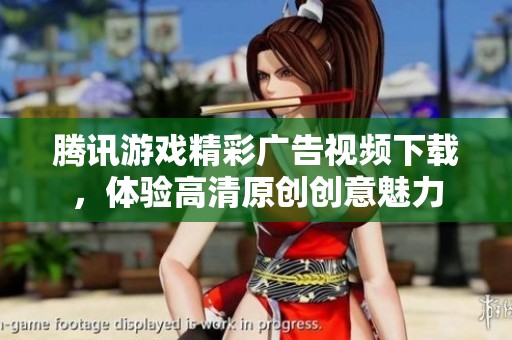 腾讯游戏精彩广告视频下载，体验高清原创创意魅力