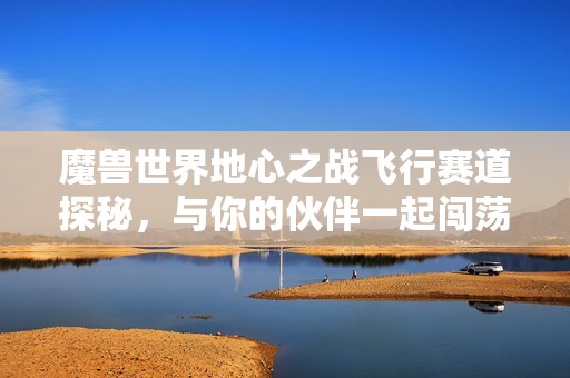 魔兽世界地心之战飞行赛道探秘，与你的伙伴一起闯荡险境！