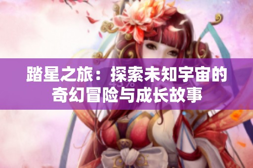 踏星之旅：探索未知宇宙的奇幻冒险与成长故事