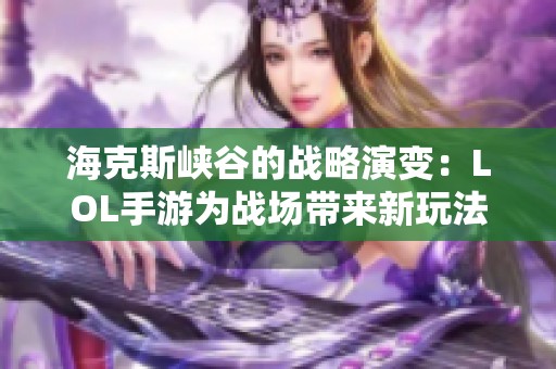 海克斯峡谷的战略演变：LOL手游为战场带来新玩法与选择